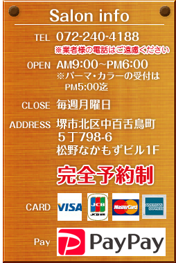 【TEL】072-240-4188 【OPEN】AM9:00～PM6:00※パーマ･カラーの受付は　PM5:00迄 【CLOSE】毎週月曜日 【ADDRESS】市北区中百舌鳥町５丁798-6松野なかもずビル1F